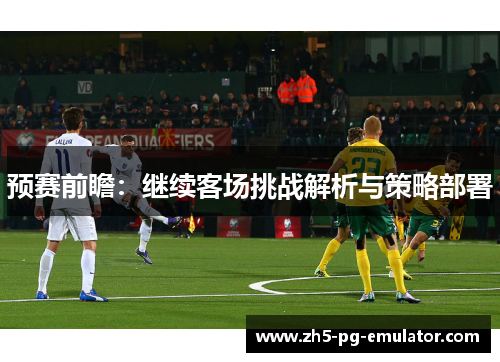预赛前瞻：继续客场挑战解析与策略部署