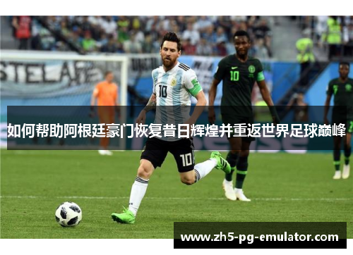 如何帮助阿根廷豪门恢复昔日辉煌并重返世界足球巅峰