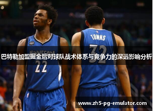 巴特勒加盟掘金后对球队战术体系与竞争力的深远影响分析