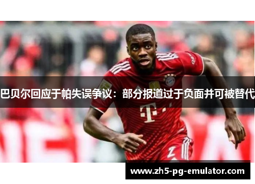 巴贝尔回应于帕失误争议：部分报道过于负面并可被替代