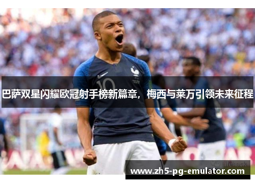 巴萨双星闪耀欧冠射手榜新篇章，梅西与莱万引领未来征程