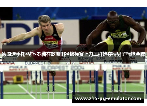 德国选手托马斯·罗勒在欧洲田径锦标赛上力压群雄夺得男子标枪金牌
