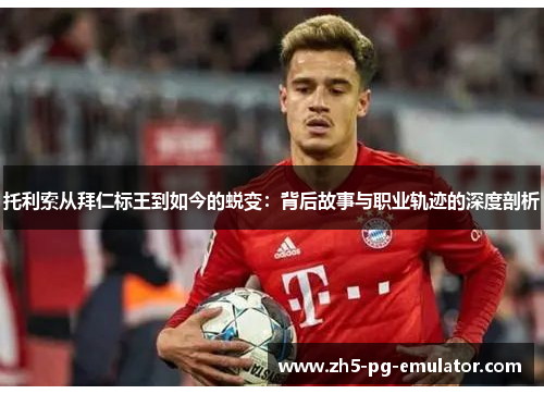 托利索从拜仁标王到如今的蜕变：背后故事与职业轨迹的深度剖析