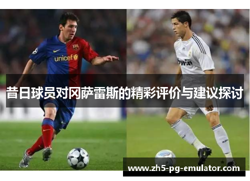 昔日球员对冈萨雷斯的精彩评价与建议探讨