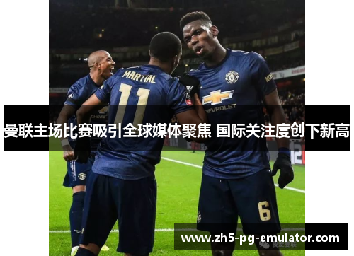 曼联主场比赛吸引全球媒体聚焦 国际关注度创下新高
