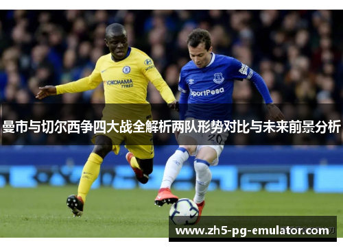 曼市与切尔西争四大战全解析两队形势对比与未来前景分析