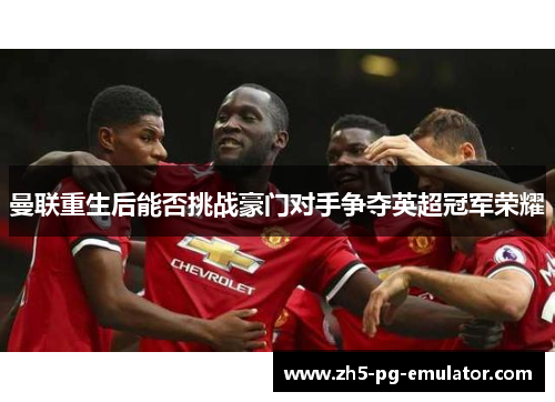 曼联重生后能否挑战豪门对手争夺英超冠军荣耀