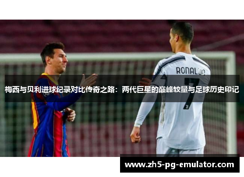 梅西与贝利进球纪录对比传奇之路：两代巨星的巅峰较量与足球历史印记