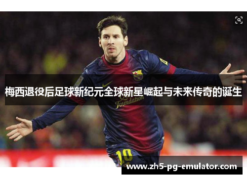 梅西退役后足球新纪元全球新星崛起与未来传奇的诞生