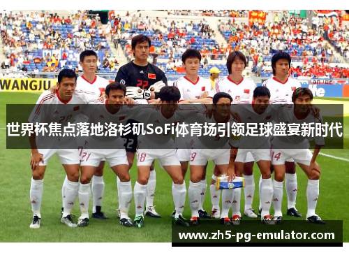 世界杯焦点落地洛杉矶SoFi体育场引领足球盛宴新时代