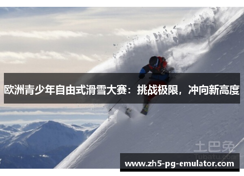 欧洲青少年自由式滑雪大赛：挑战极限，冲向新高度