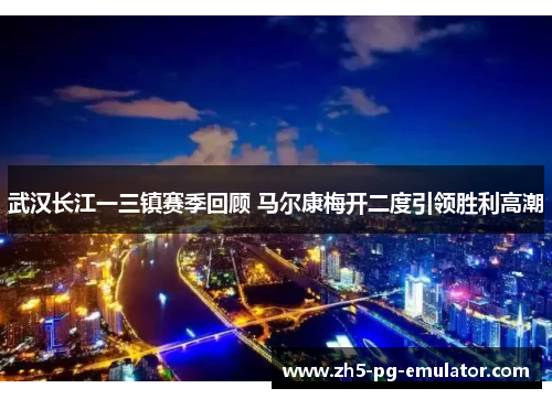 武汉长江一三镇赛季回顾 马尔康梅开二度引领胜利高潮