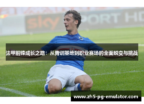 法甲前锋成长之路：从青训基地到职业赛场的全面蜕变与挑战