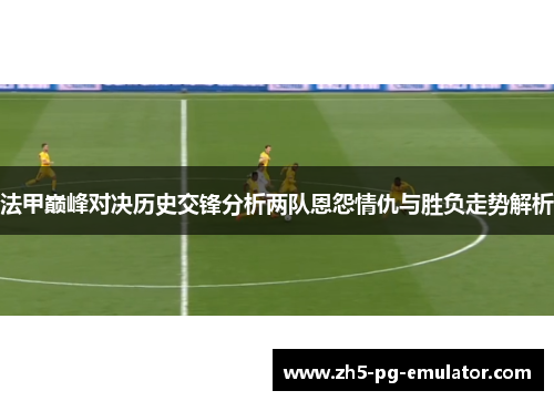 法甲巅峰对决历史交锋分析两队恩怨情仇与胜负走势解析