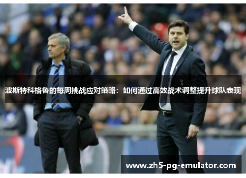 波斯特科格鲁的每周挑战应对策略：如何通过高效战术调整提升球队表现