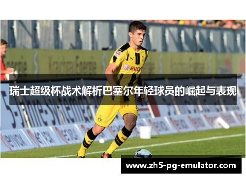 瑞士超级杯战术解析巴塞尔年轻球员的崛起与表现 瑞士超级杯战术解析巴塞尔年轻球员的崛起与表现