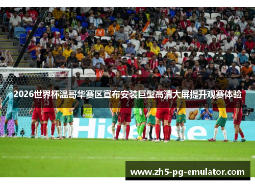 2026世界杯温哥华赛区宣布安装巨型高清大屏提升观赛体验