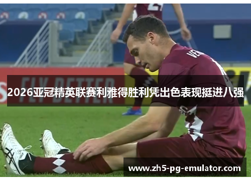 2026亚冠精英联赛利雅得胜利凭出色表现挺进八强