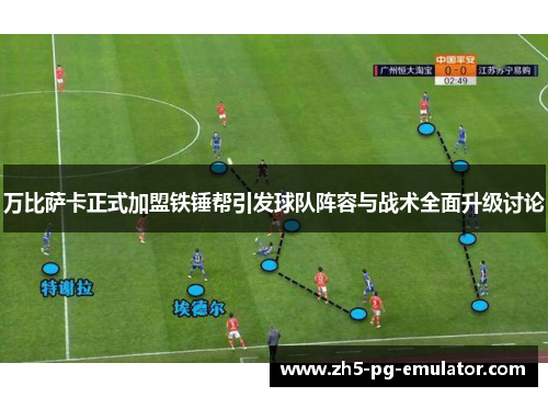 万比萨卡正式加盟铁锤帮引发球队阵容与战术全面升级讨论