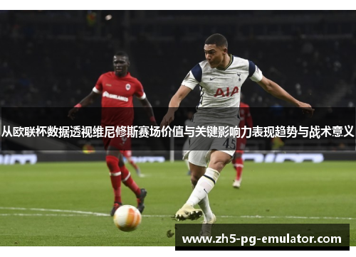 从欧联杯数据透视维尼修斯赛场价值与关键影响力表现趋势与战术意义