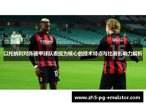 以托纳利对阵德甲球队表现为核心的技术特点与比赛影响力解析