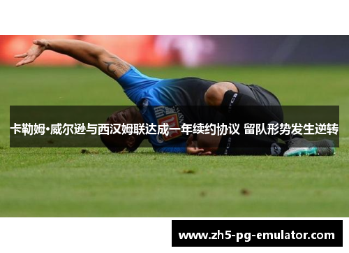 卡勒姆·威尔逊与西汉姆联达成一年续约协议 留队形势发生逆转