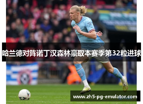 哈兰德对阵诺丁汉森林豪取本赛季第32粒进球 哈兰德对阵诺丁汉森林豪取本赛季第32粒进球