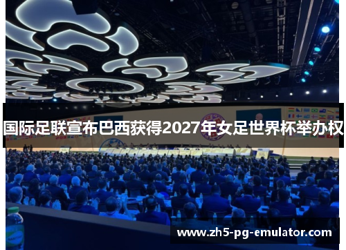 国际足联宣布巴西获得2027年女足世界杯举办权 国际足联宣布巴西获得2027年女足世界杯举办权