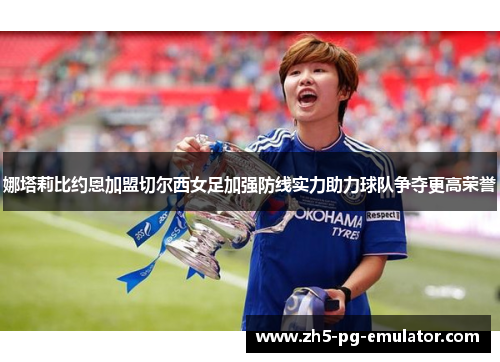 娜塔莉比约恩加盟切尔西女足加强防线实力助力球队争夺更高荣誉
