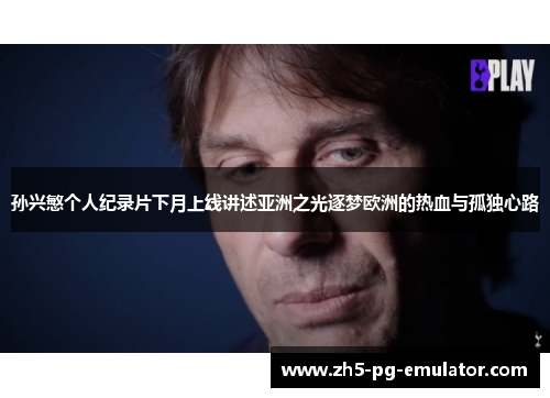 孙兴慜个人纪录片下月上线讲述亚洲之光逐梦欧洲的热血与孤独心路