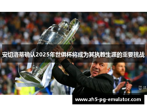 安切洛蒂确认2025年世俱杯将成为其执教生涯的重要挑战