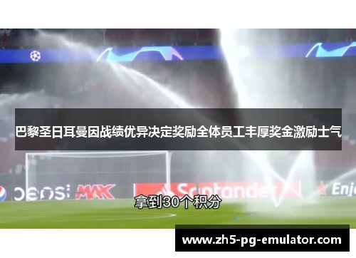 巴黎圣日耳曼因战绩优异决定奖励全体员工丰厚奖金激励士气