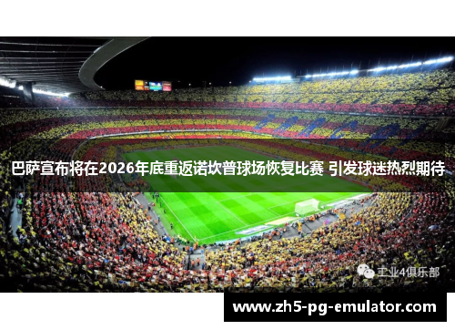 巴萨宣布将在2026年底重返诺坎普球场恢复比赛 引发球迷热烈期待