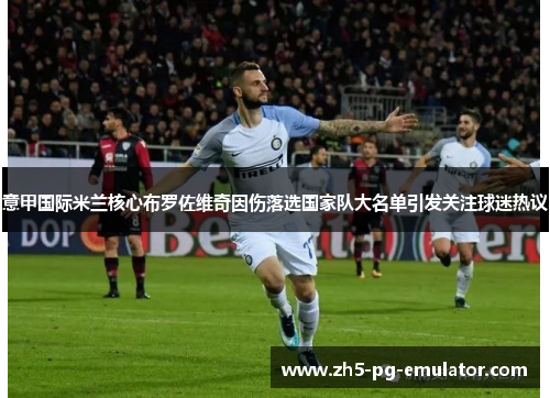 意甲国际米兰核心布罗佐维奇因伤落选国家队大名单引发关注球迷热议