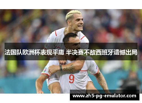 法国队欧洲杯表现平庸 半决赛不敌西班牙遗憾出局