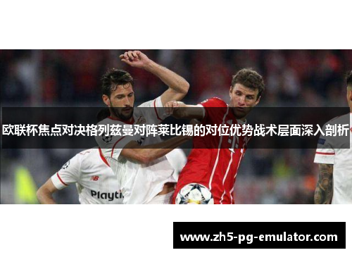 欧联杯焦点对决格列兹曼对阵莱比锡的对位优势战术层面深入剖析