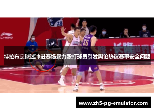 特拉布宗球迷冲进赛场暴力殴打球员引发舆论热议赛事安全问题