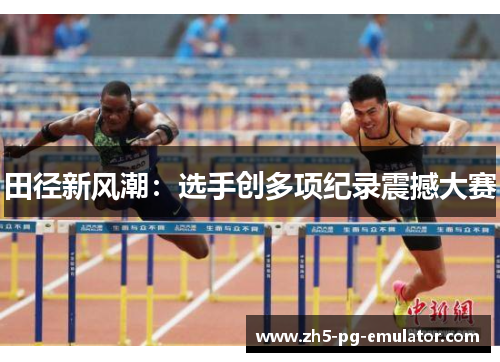田径新风潮：选手创多项纪录震撼大赛