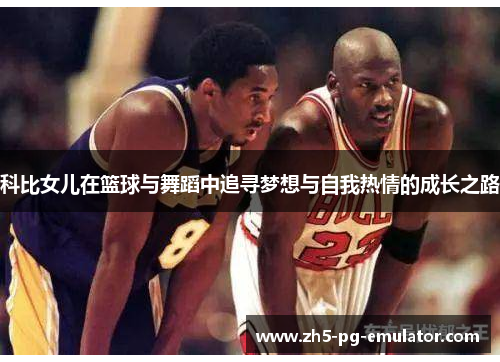 科比女儿在篮球与舞蹈中追寻梦想与自我热情的成长之路
