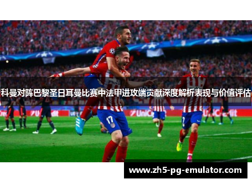 科曼对阵巴黎圣日耳曼比赛中法甲进攻端贡献深度解析表现与价值评估