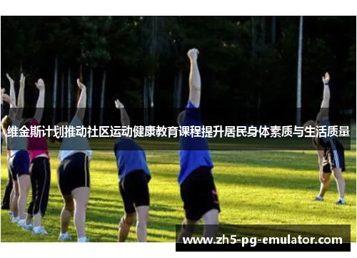 维金斯计划推动社区运动健康教育课程提升居民身体素质与生活质量