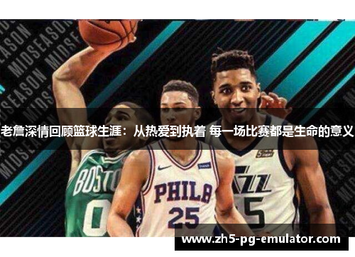 老詹深情回顾篮球生涯：从热爱到执着 每一场比赛都是生命的意义