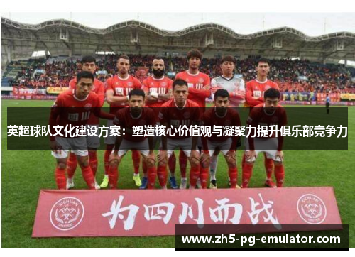 英超球队文化建设方案：塑造核心价值观与凝聚力提升俱乐部竞争力