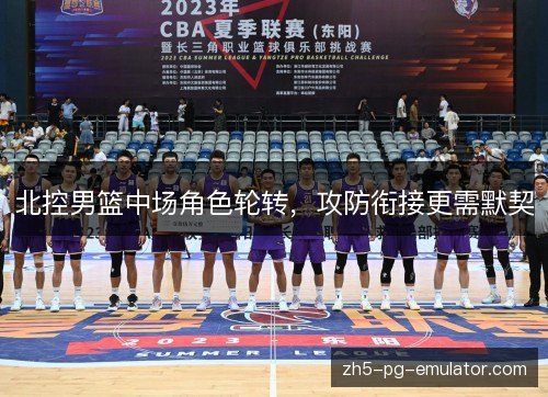 北控男篮中场角色轮转,攻防衔接更需默契 北控男篮中场角色轮转,攻防衔接更需默契