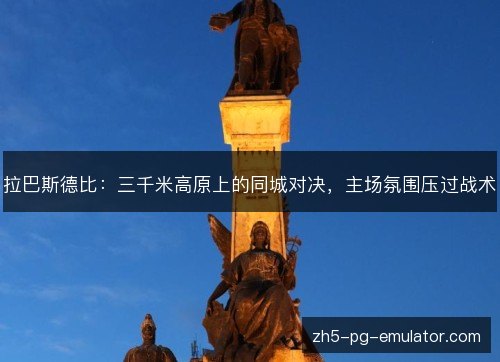 拉巴斯德比：三千米高原上的同城对决，主场氛围压过战术